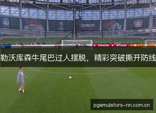 勒沃库森牛尾巴过人摆脱，精彩突破撕开防线
